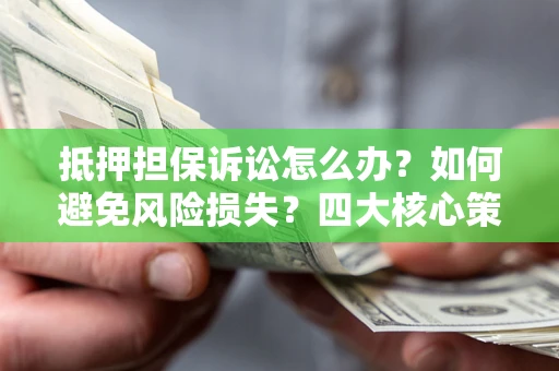 北京抵押担保诉讼怎么办？如何避免风险损失？四大核心策略全解读