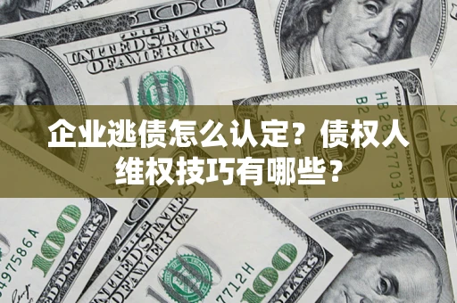北京企业逃债怎么认定？债权人维权技巧有哪些？