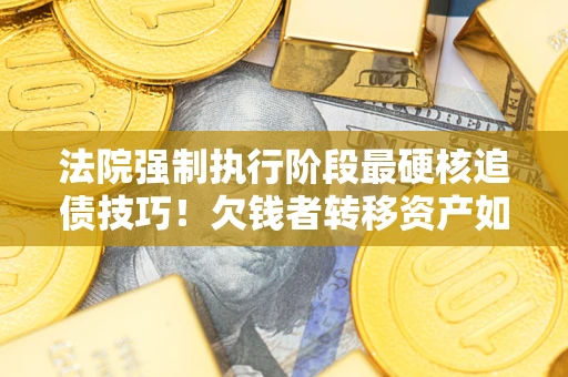北京法院强制执行阶段最硬核追债技巧！欠钱者转移资产如何破解？