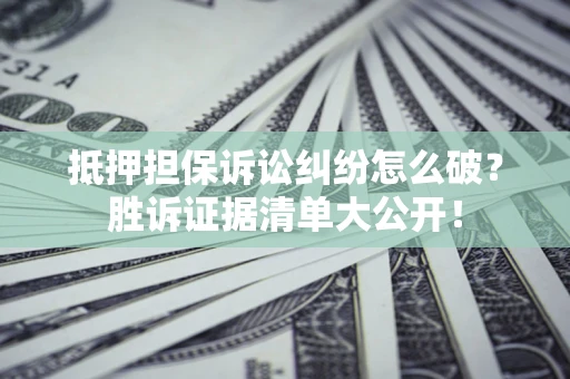 北京抵押担保诉讼纠纷怎么破？胜诉证据清单大公开！