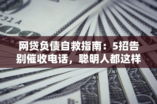 北京网贷负债自救指南：5招告别催收电话，聪明人都这样做