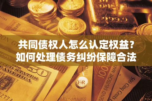 北京共同债权人怎么认定权益？如何处理债务纠纷保障合法权益？