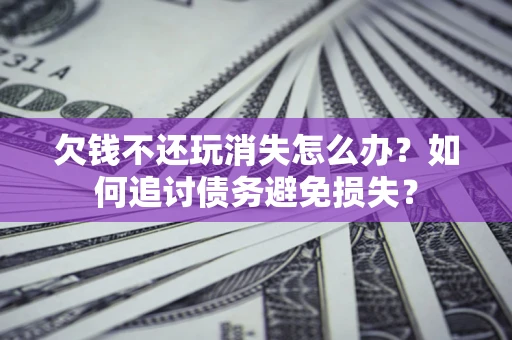 北京欠钱不还玩消失怎么办？如何追讨债务避免损失？