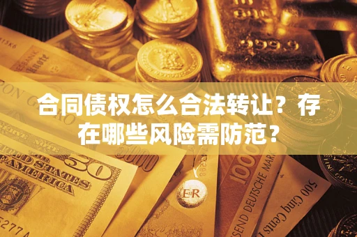 北京合同债权怎么合法转让？存在哪些风险需防范？