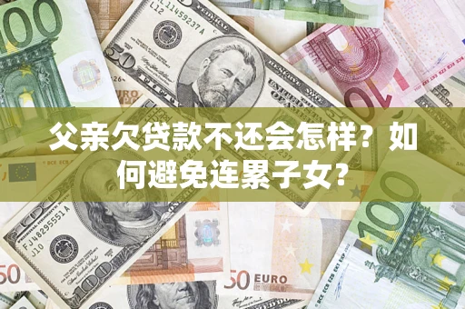 北京父亲欠贷款不还会怎样？如何避免连累子女？