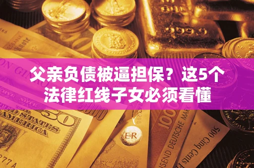 北京父亲负债被逼担保？这5个法律红线子女必须看懂