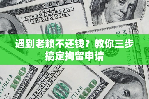 北京遇到老赖不还钱？教你三步搞定拘留申请
