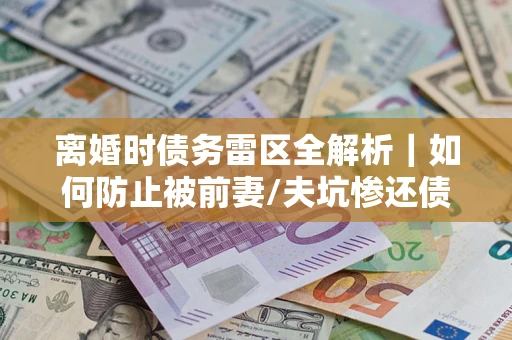 北京离婚时债务雷区全解析｜如何防止被前妻/夫坑惨还债？