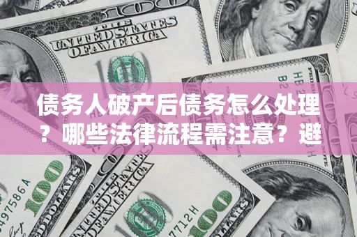 北京债务人破产后债务怎么处理？哪些法律流程需注意？避免踩坑指南