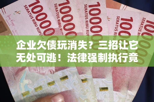 北京企业欠债玩消失？三招让它无处可逃！法律强制执行竟比讨债公司还狠？