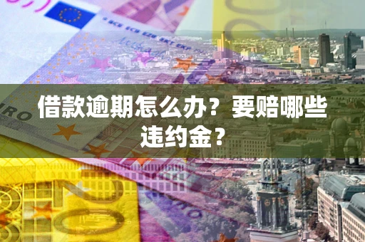北京借款逾期怎么办？要赔哪些违约金？