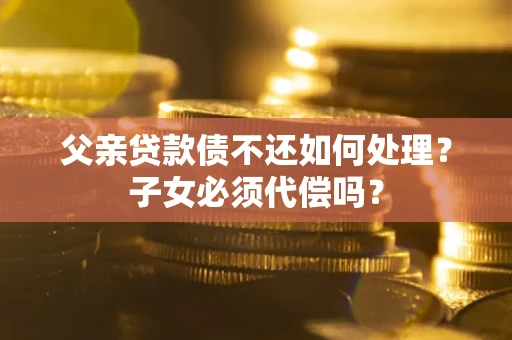 北京父亲贷款债不还如何处理？子女必须代偿吗？