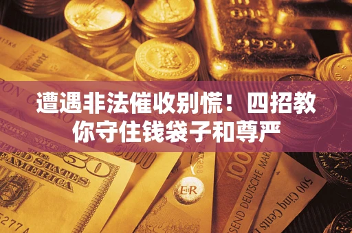 北京遭遇非法催收别慌！四招教你守住钱袋子和尊严