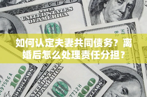北京如何认定夫妻共同债务？离婚后怎么处理责任分担？