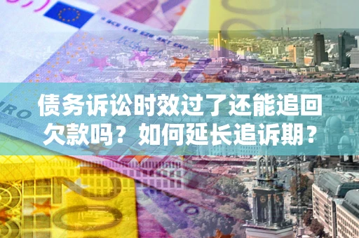 北京债务诉讼时效过了还能追回欠款吗？如何延长追诉期？
