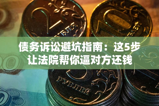 北京债务诉讼避坑指南：这5步让法院帮你逼对方还钱