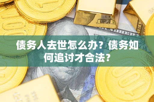 北京债务人去世怎么办？债务如何追讨才合法？