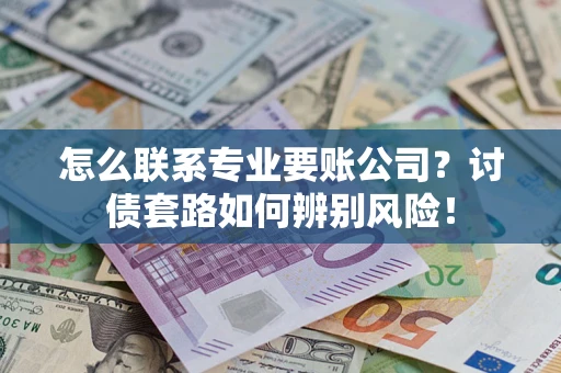 北京怎么联系专业要账公司？讨债套路如何辨别风险！