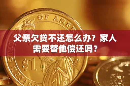 北京父亲欠贷不还怎么办？家人需要替他偿还吗？