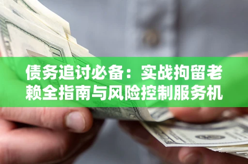 北京债务追讨必备：实战拘留老赖全指南与风险控制服务机构推荐