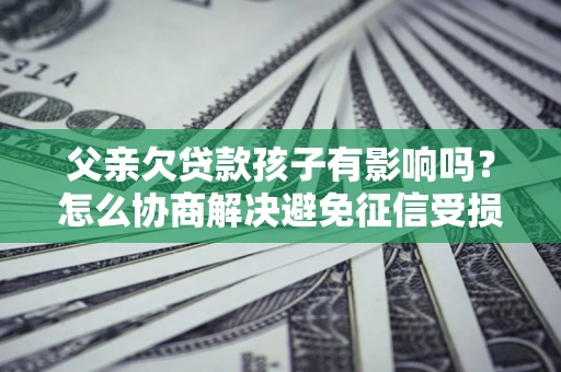 北京父亲欠贷款孩子有影响吗？怎么协商解决避免征信受损？