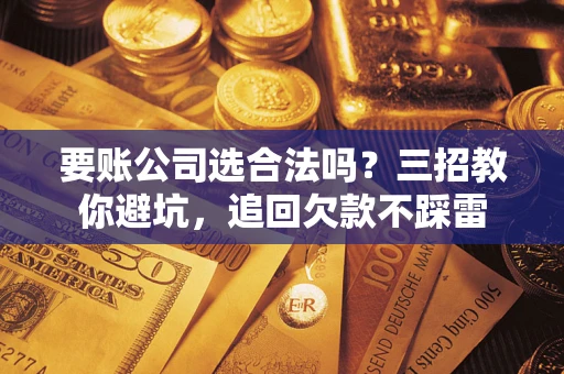 北京要账公司选合法吗？三招教你避坑，追回欠款不踩雷
