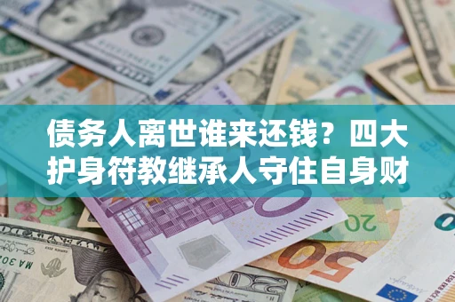 北京债务人离世谁来还钱？四大护身符教继承人守住自身财产