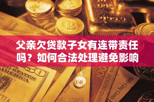 北京父亲欠贷款子女有连带责任吗？如何合法处理避免影响？