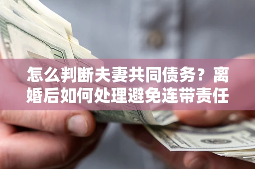北京怎么判断夫妻共同债务？离婚后如何处理避免连带责任？