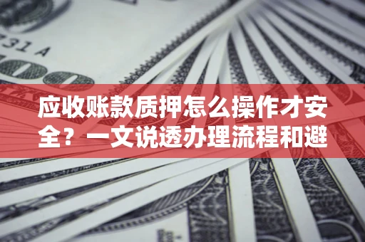 北京应收账款质押怎么操作才安全？一文说透办理流程和避险绝招